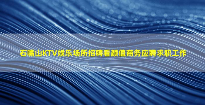 石嘴山KTV娱乐场所招聘看颜值商务应聘求职工作